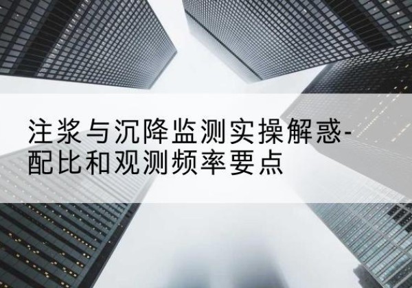 鹤城水泥浆配比不当会不会造成注浆管堵管？-注浆与沉降监测实操解惑-配比和观测频率要点