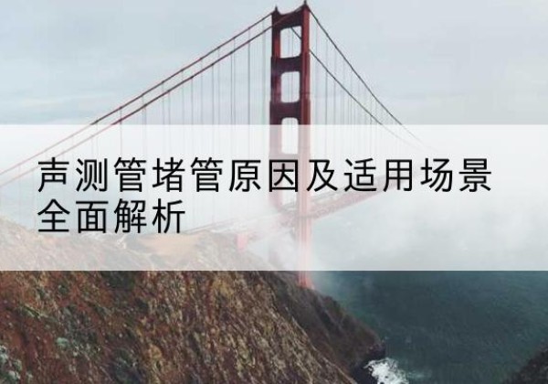 鹤城声测管堵管的主要原因有哪些？-声测管堵管原因及适用场景全面解析