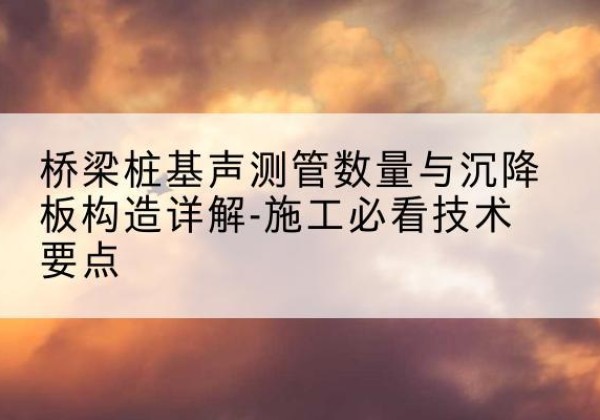 鹤城桩基需要预埋几根声测管？-桥梁桩基声测管数量与沉降板构造详解-施工必看技术要点